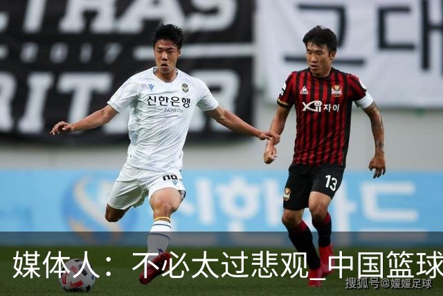 媒体人：不必太过悲观 中国篮球人口基数庞大&迟早触底反弹