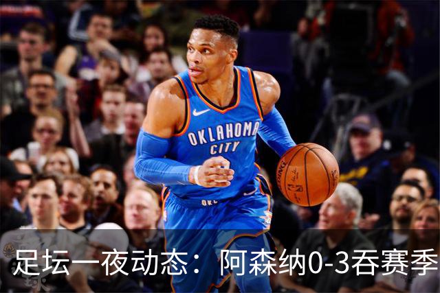 足坛一夜动态：阿森纳0-3吞赛季首败，国米2-2罗马，巴萨3-1复仇